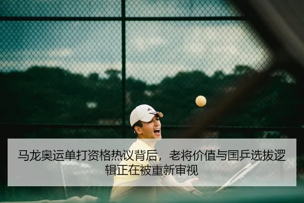 马龙奥运单打资格热议背后，老将价值与国乒选拔逻辑正在被重新审视