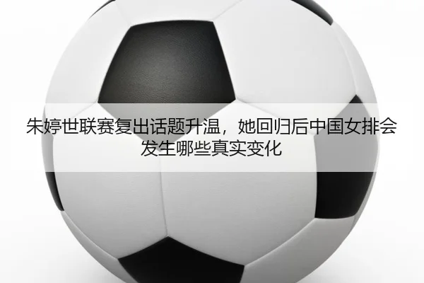 朱婷世联赛复出话题升温，她回归后中国女排会发生哪些真实变化 - Sina Sports