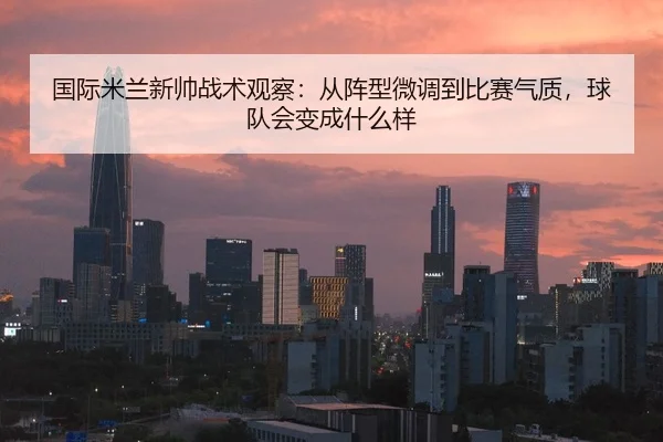 国际米兰新帅战术观察：从阵型微调到比赛气质，球队会变成什么样 - Sina Sports
